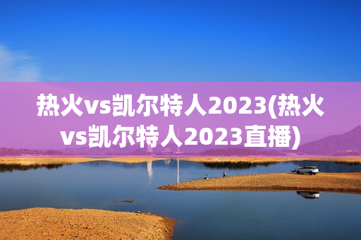 热火vs凯尔特人2023(热火vs凯尔特人2023直播)