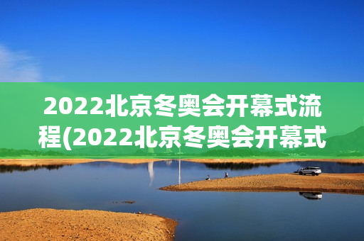 2022北京冬奥会开幕式流程(2022北京冬奥会开幕式流程图)