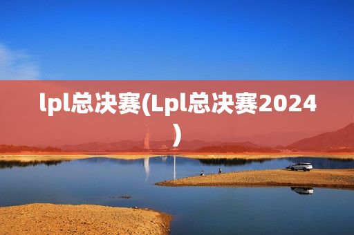 lpl总决赛(Lpl总决赛2024)