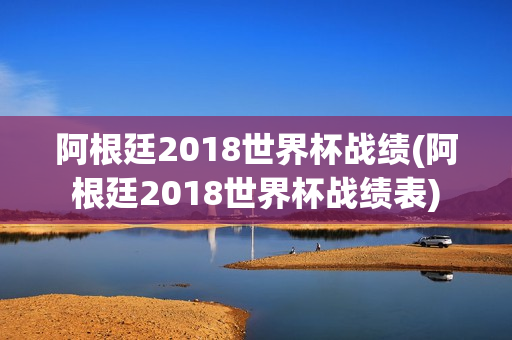 阿根廷2018世界杯战绩(阿根廷2018世界杯战绩表)