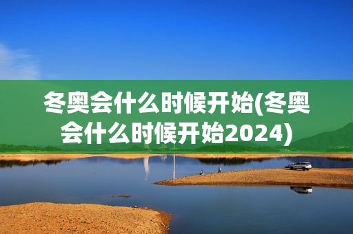 冬奥会什么时候开始(冬奥会什么时候开始2024)