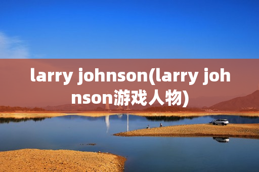 larry johnson(larry johnson游戏人物)