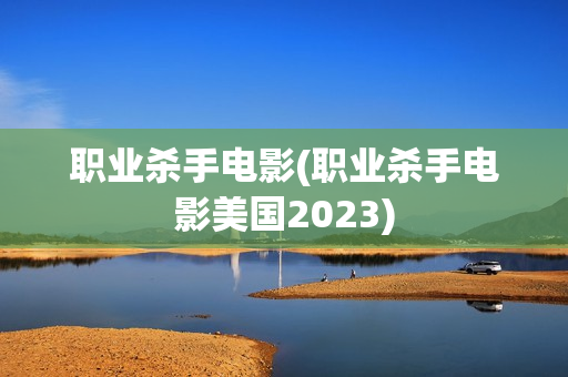 职业杀手电影(职业杀手电影美国2023)