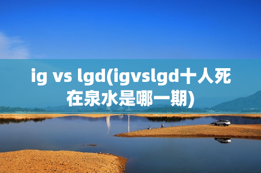 ig vs lgd(igvslgd十人死在泉水是哪一期)