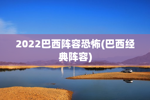 2022巴西阵容恐怖(巴西经典阵容)