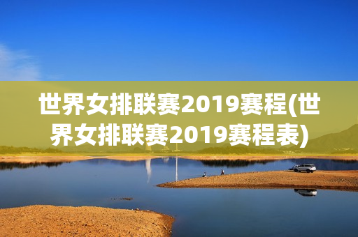 世界女排联赛2019赛程(世界女排联赛2019赛程表)