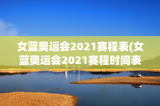 女蓝奥运会2021赛程表(女蓝奥运会2021赛程时间表)