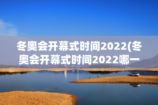 冬奥会开幕式时间2022(冬奥会开幕式时间2022哪一天)