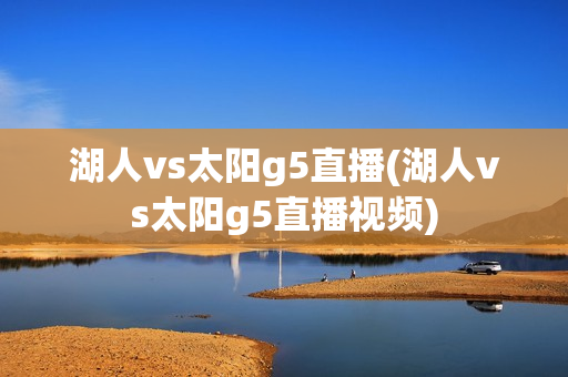 湖人vs太阳g5直播(湖人vs太阳g5直播视频)