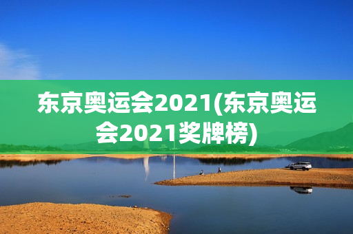 东京奥运会2021(东京奥运会2021奖牌榜)