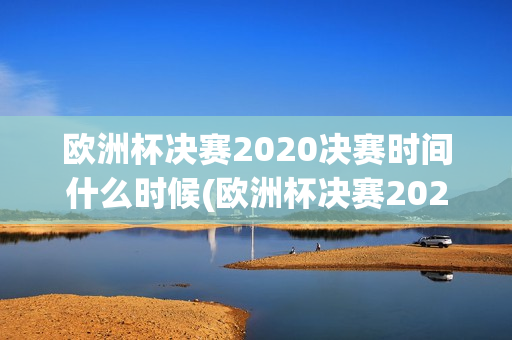 欧洲杯决赛2020决赛时间什么时候(欧洲杯决赛2020决赛时间什么时候开始)