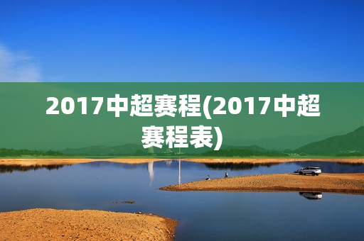 2017中超赛程(2017中超赛程表)