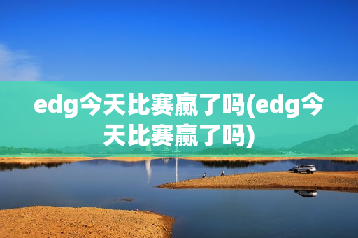 edg今天比赛赢了吗(edg今天比赛赢了吗)