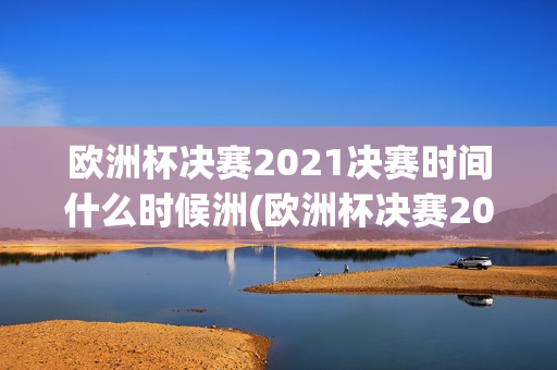 欧洲杯决赛2021决赛时间什么时候洲(欧洲杯决赛2021决赛时间什么时候开始)