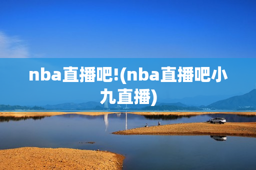 nba直播吧!(nba直播吧小九直播)