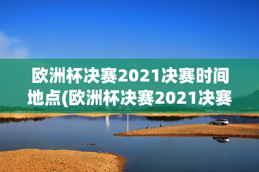 欧洲杯决赛2021决赛时间地点(欧洲杯决赛2021决赛时间地点表)