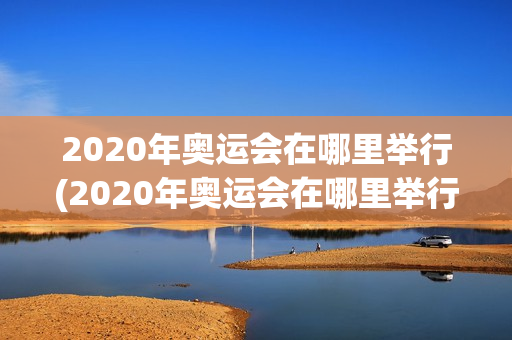 2020年奥运会在哪里举行(2020年奥运会在哪里举行?)