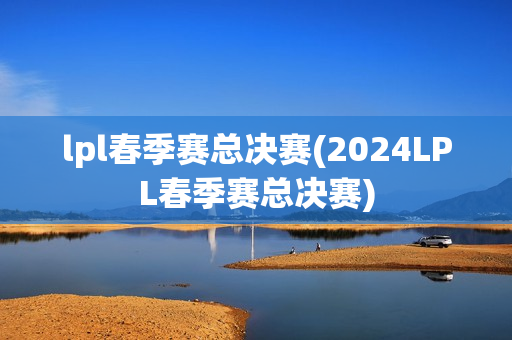 lpl春季赛总决赛(2024LPL春季赛总决赛)