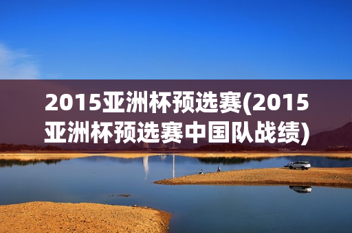 2015亚洲杯预选赛(2015亚洲杯预选赛中国队战绩)