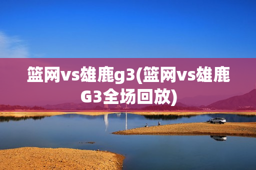 篮网vs雄鹿g3(篮网vs雄鹿G3全场回放)