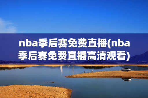 nba季后赛免费直播(nba季后赛免费直播高清观看)