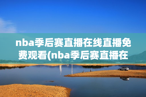 nba季后赛直播在线直播免费观看(nba季后赛直播在线直播免费观看直播屋)