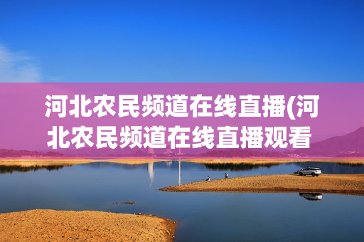 河北农民频道在线直播(河北农民频道在线直播观看 高清)