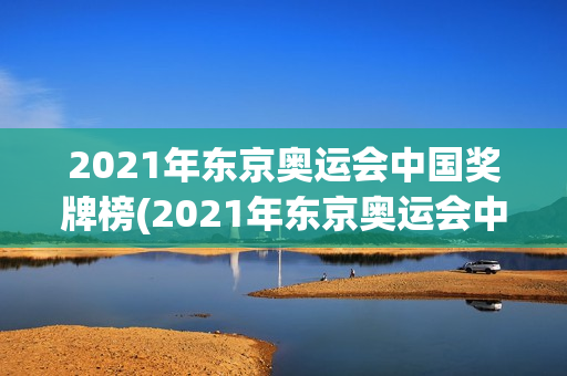 2021年东京奥运会中国奖牌榜(2021年东京奥运会中国奖牌榜明细)