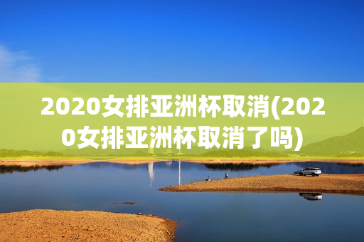 2020女排亚洲杯取消(2020女排亚洲杯取消了吗)