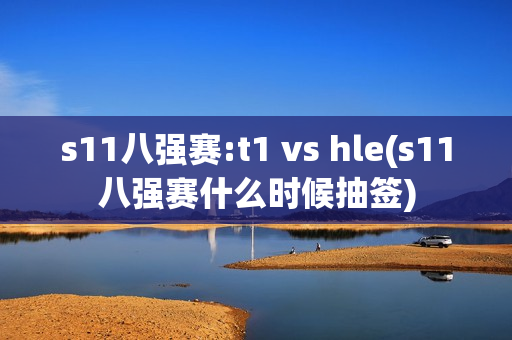 s11八强赛:t1 vs hle(s11八强赛什么时候抽签)