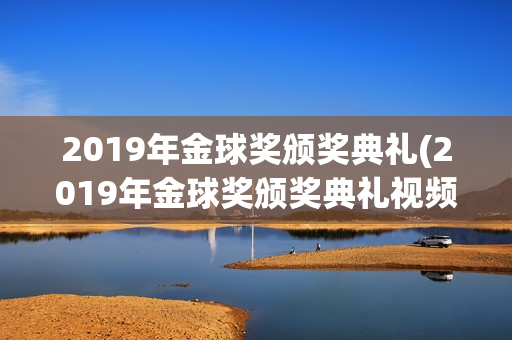 2019年金球奖颁奖典礼(2019年金球奖颁奖典礼视频)