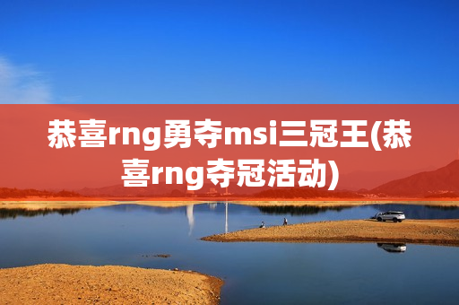 恭喜rng勇夺msi三冠王(恭喜rng夺冠活动)