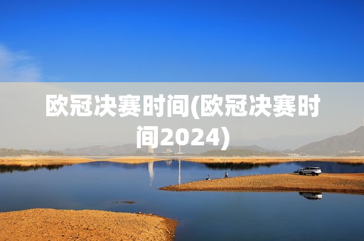 欧冠决赛时间(欧冠决赛时间2024)