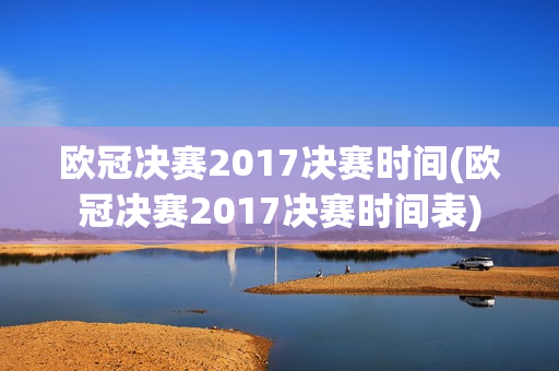 欧冠决赛2017决赛时间(欧冠决赛2017决赛时间表)