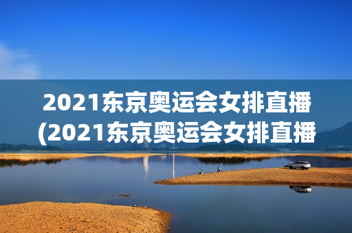 2021东京奥运会女排直播(2021东京奥运会女排直播视频)