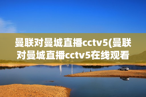 曼联对曼城直播cctv5(曼联对曼城直播cctv5在线观看)