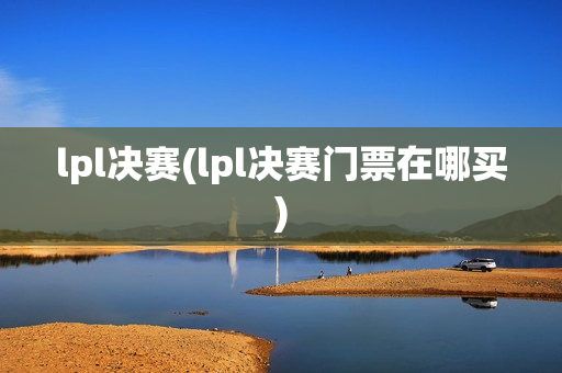 lpl决赛(lpl决赛门票在哪买)