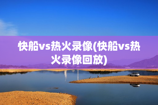 快船vs热火录像(快船vs热火录像回放)