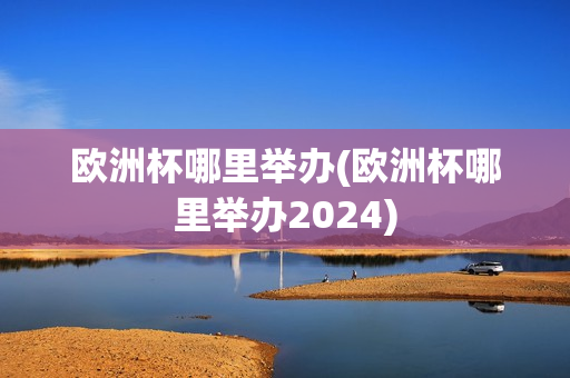 欧洲杯哪里举办(欧洲杯哪里举办2024)