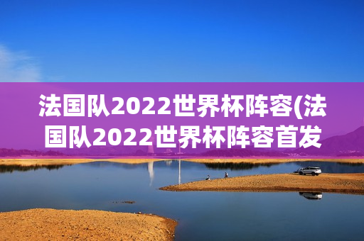 法国队2022世界杯阵容(法国队2022世界杯阵容首发球员)