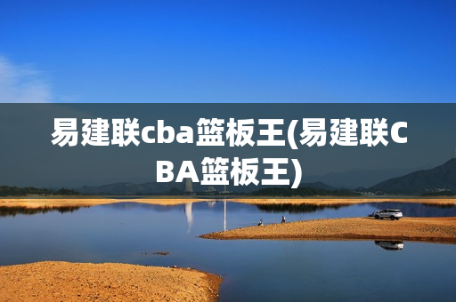 易建联cba篮板王(易建联CBA篮板王)