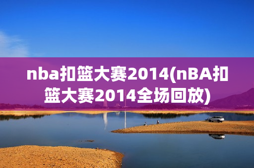 nba扣篮大赛2014(nBA扣篮大赛2014全场回放)