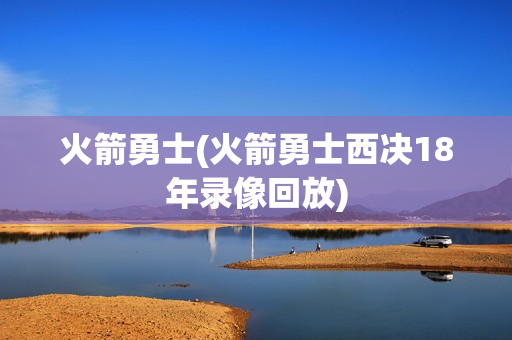 火箭勇士(火箭勇士西决18年录像回放)