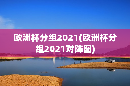 欧洲杯分组2021(欧洲杯分组2021对阵图)