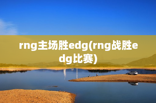 rng主场胜edg(rng战胜edg比赛)