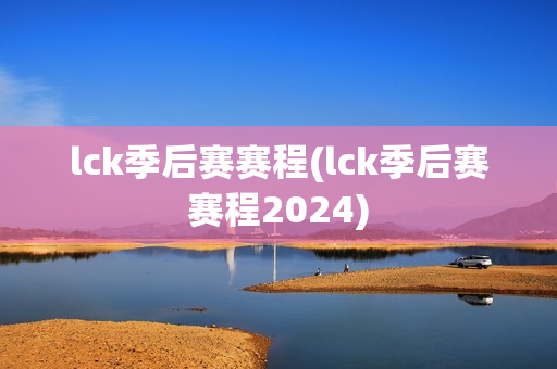 lck季后赛赛程(lck季后赛赛程2024)