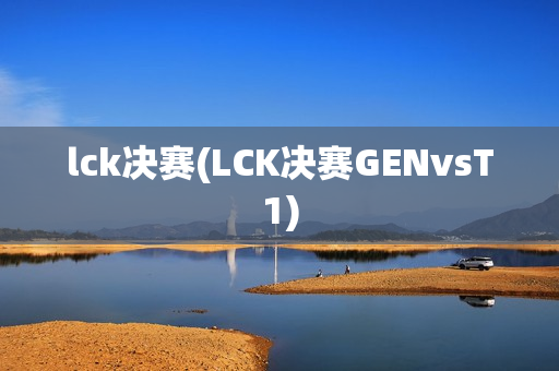 lck决赛(LCK决赛GENvsT1)