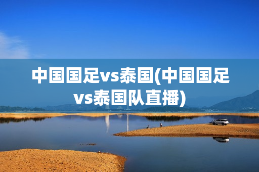 中国国足vs泰国(中国国足vs泰国队直播)