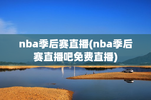 nba季后赛直播(nba季后赛直播吧免费直播)