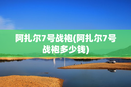 阿扎尔7号战袍(阿扎尔7号战袍多少钱)